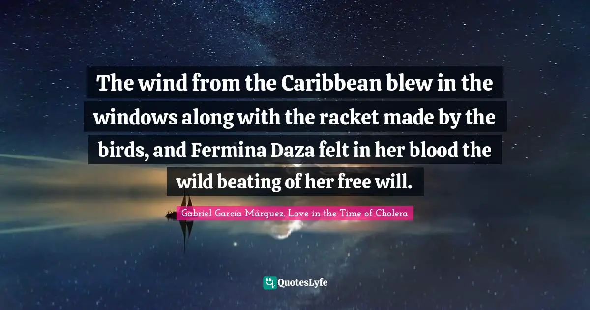 Gabriel García Márquez Quotes: "The wind from the Caribbean blew in the windows along with the racket made by the birds, and Fermina Daza felt in her blood the wild beating of her free will."