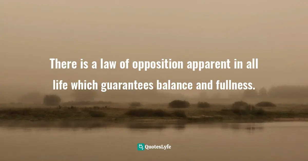 There is a law of opposition apparent in all life which guarantees balance and fullness.
