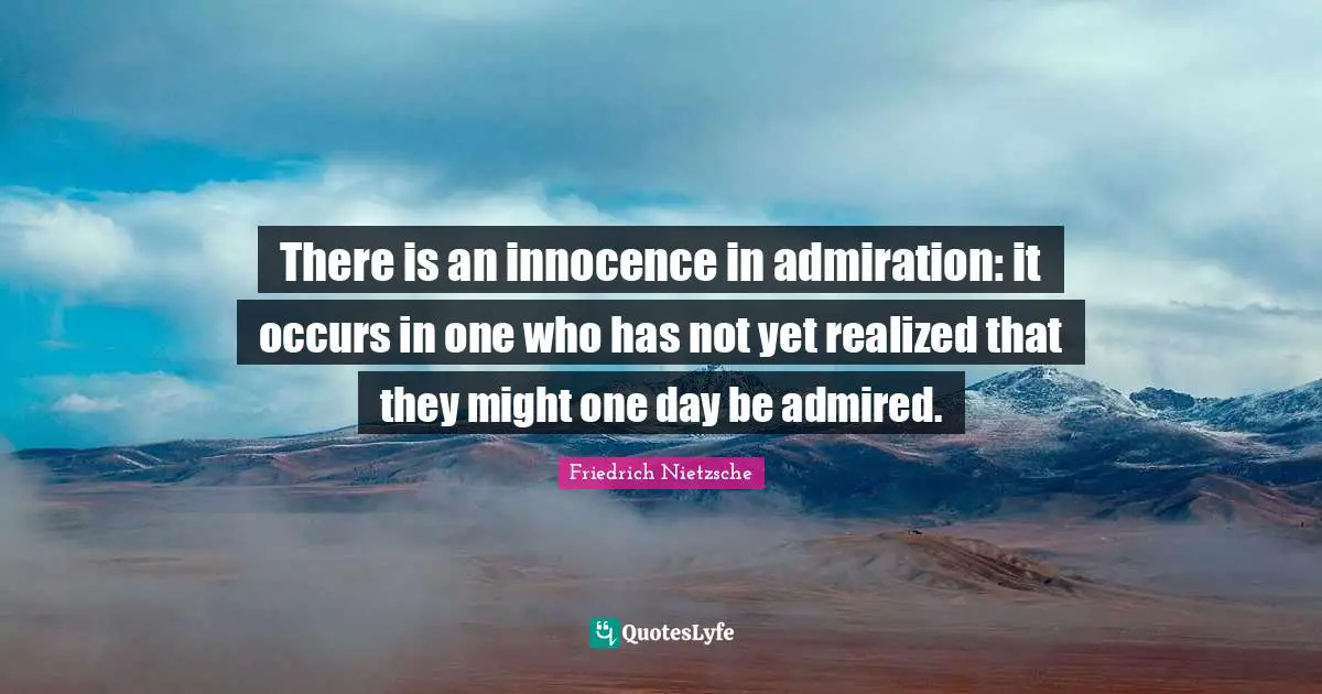 There is an innocence in admiration: it occurs in one who has not yet realized that they might one day be admired.