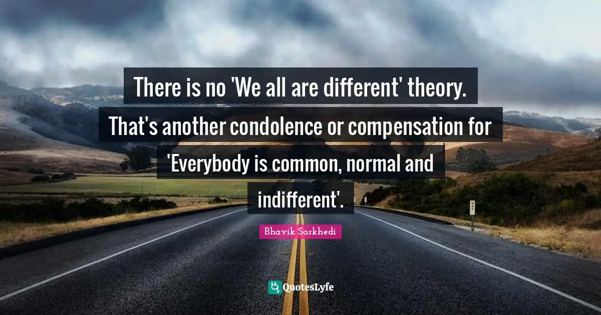 There is no 'We all are different' theory. That's another condolence or compensation for 'Everybody is common, normal and indifferent'.