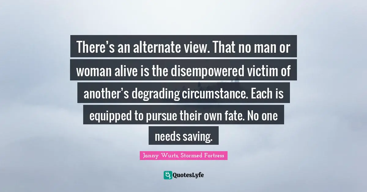 There’s an alternate view. That no man or woman alive is the disempowered victim of another’s degrading circumstance. Each is equipped to pursue their own fate. No one needs saving.