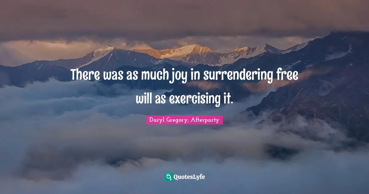 There was as much joy in surrendering free will as exercising it.