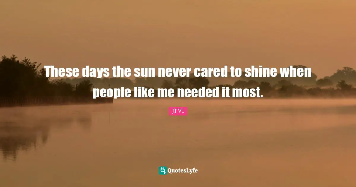 These days the sun never cared to shine when people like me needed it most.