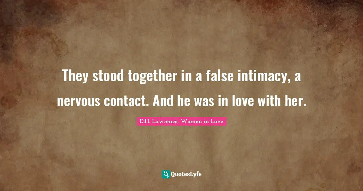 They stood together in a false intimacy, a nervous contact. And he was in love with her.