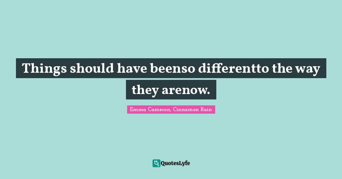 Things should have beenso differentto the way they arenow.