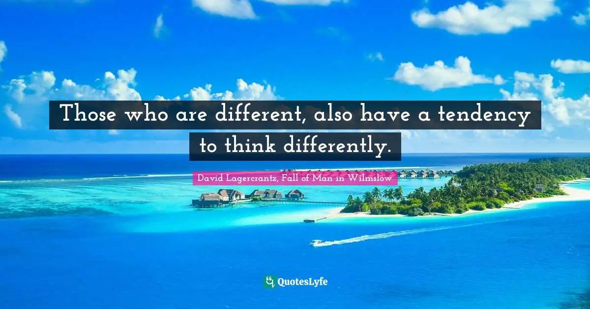 Those who are different, also have a tendency to think differently.