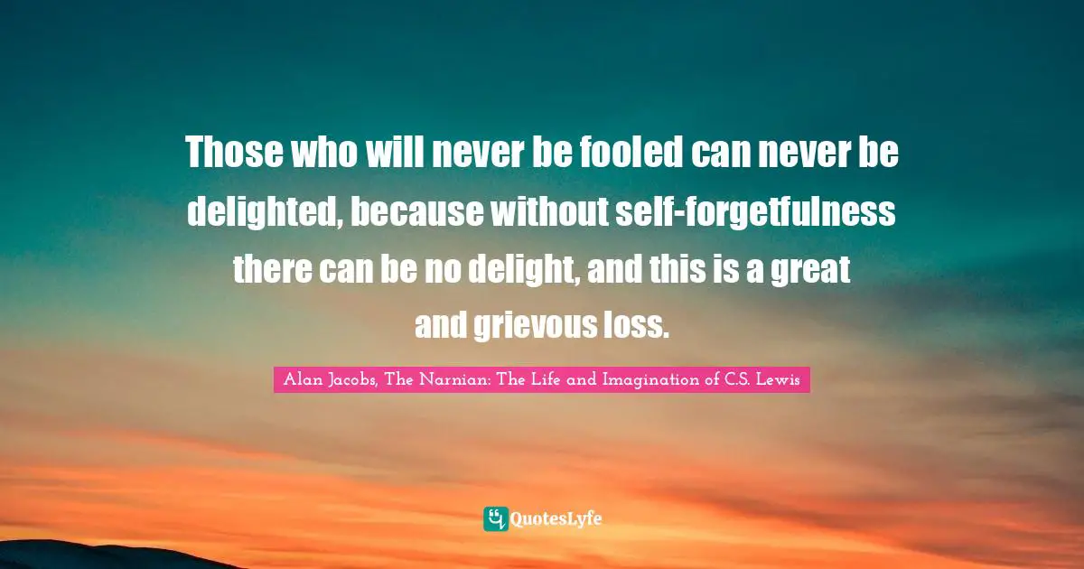 Those who will never be fooled can never be delighted, because without self-forgetfulness there can be no delight, and this is a great and grievous loss.