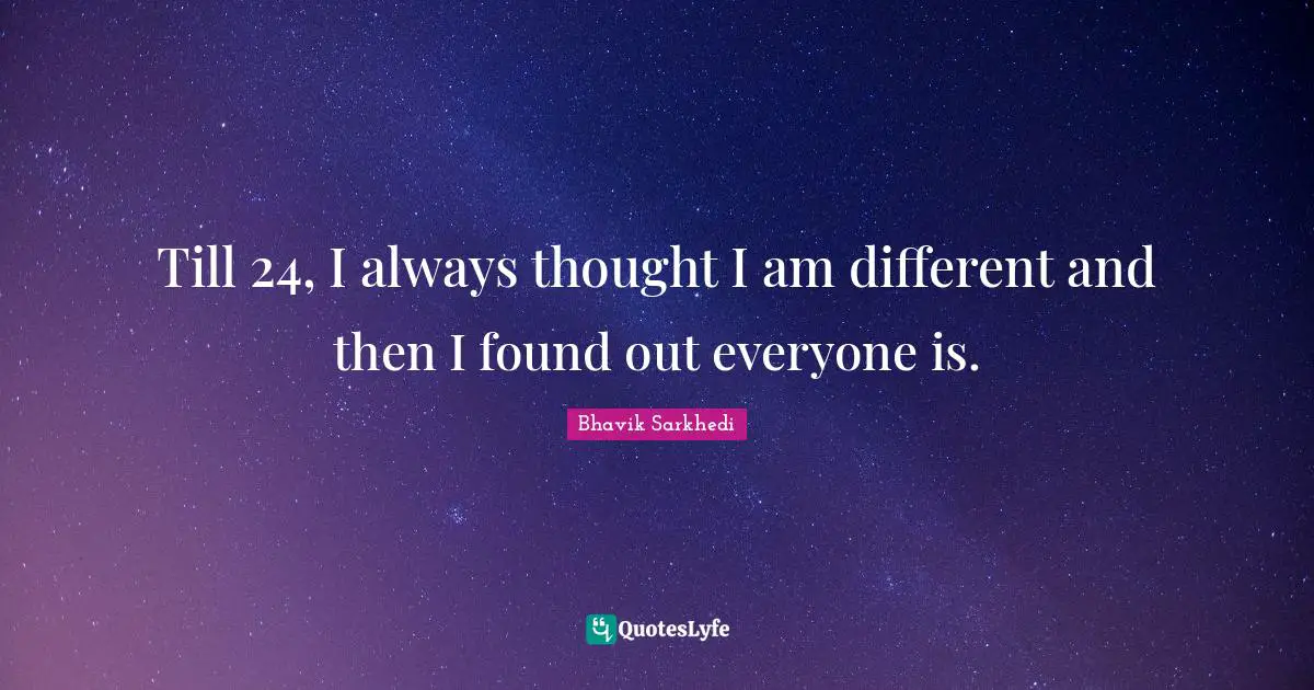 Till 24, I always thought I am different and then I found out everyone is.