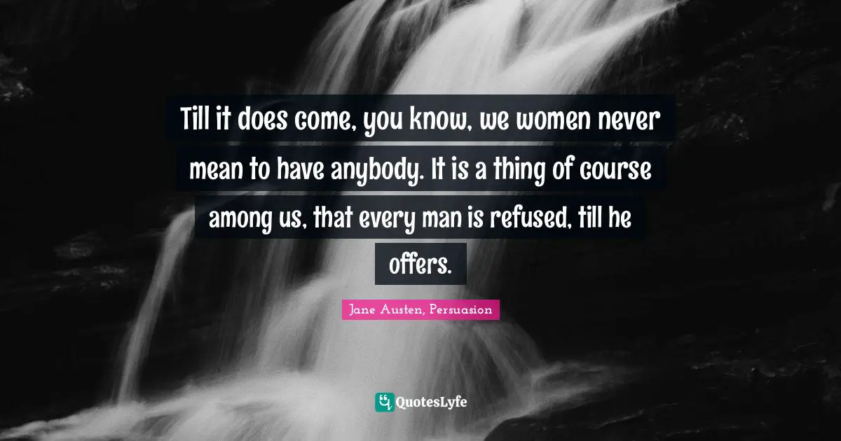 Till it does come, you know, we women never mean to have anybody. It is a thing of course among us, that every man is refused, till he offers.