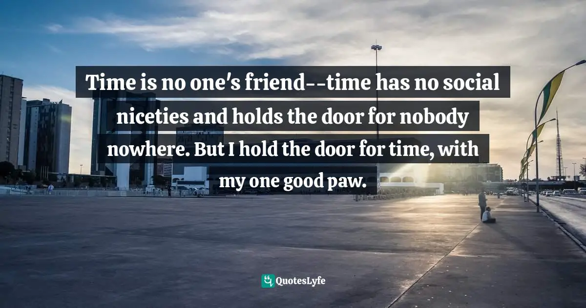 Yeti Quotes: "Time is no one's friend--time has no social niceties and holds the door for nobody nowhere. But I hold the door for time, with my one good paw."