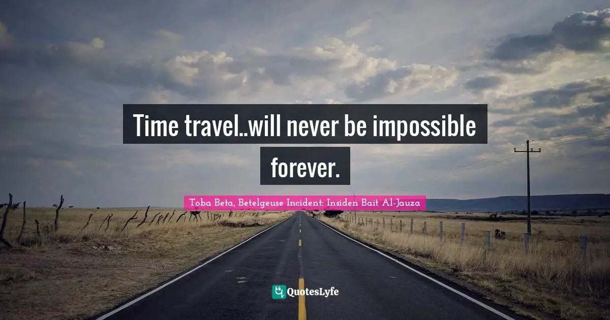 Time travel..will never be impossible forever.
