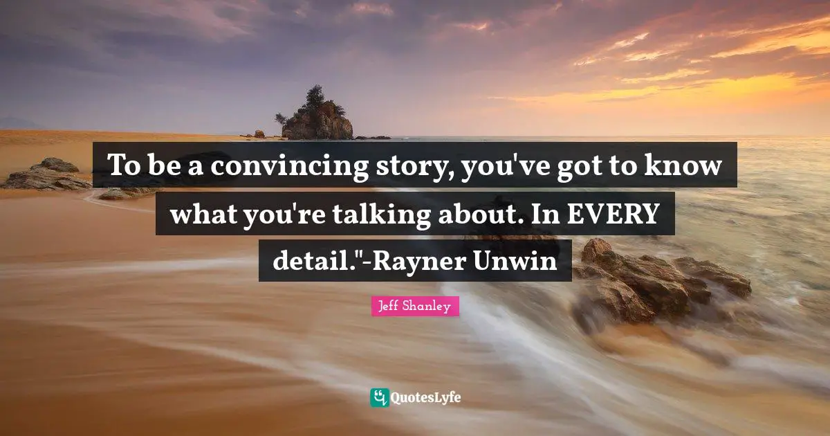Tolkien Quotes: "To be a convincing story, you've got to know what you're talking about. In EVERY detail."-Rayner Unwin"