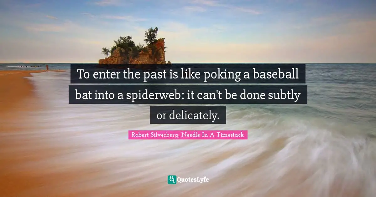 To enter the past is like poking a baseball bat into a spiderweb: it can't be done subtly or delicately.