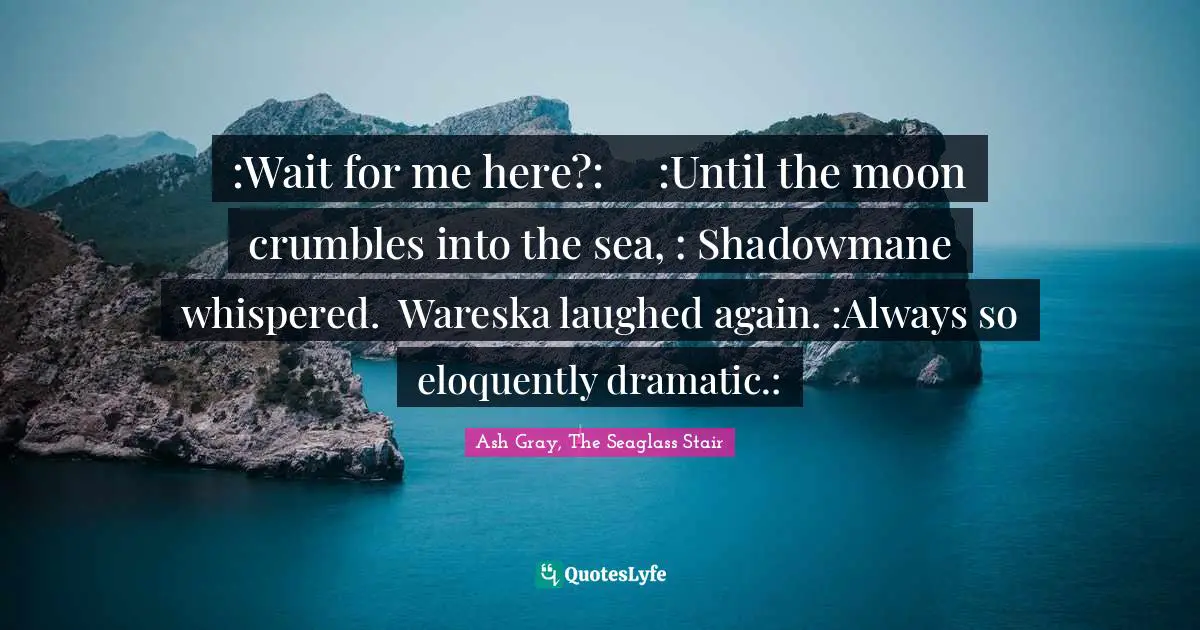:Wait for me here?:	:Until the moon crumbles into the sea, : Shadowmane whispered. 	Wareska laughed again. :Always so eloquently dramatic.: