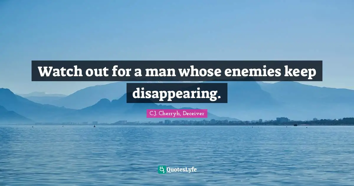 Watch out for a man whose enemies keep disappearing.