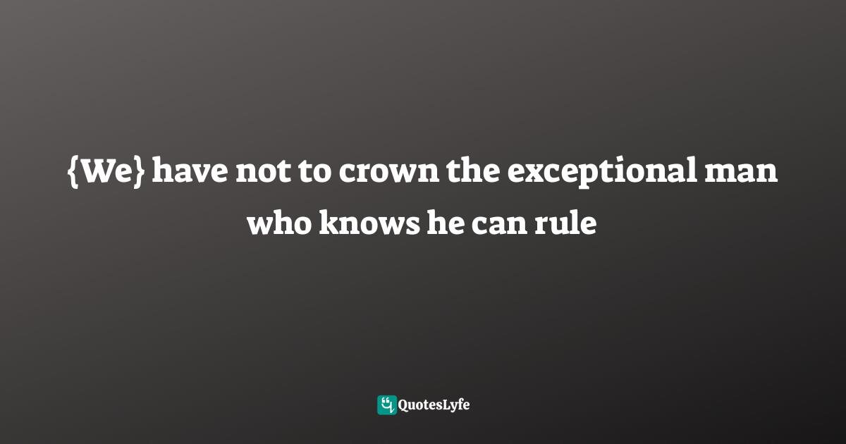 {We} have not to crown the exceptional man who knows he can rule