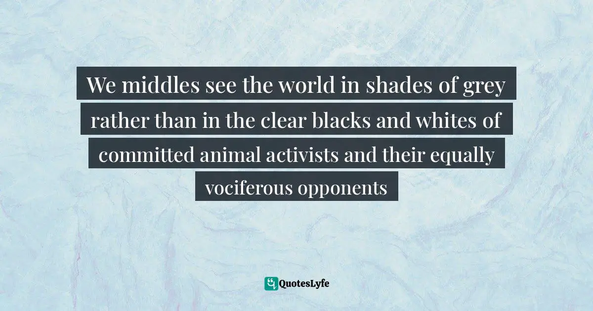 We middles see the world in shades of grey rather than in the clear blacks and whites of committed animal activists and their equally vociferous opponents