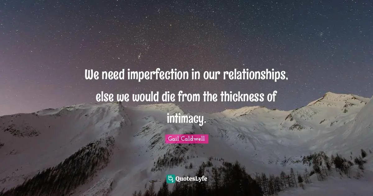 We need imperfection in our relationships, else we would die from the thickness of intimacy.
