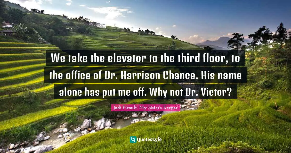 Jodi Picoult, My Sister's Keeper Quotes: "We take the elevator to the third floor, to the office of Dr. Harrison Chance. His name alone has put me off. Why not Dr. Victor?"