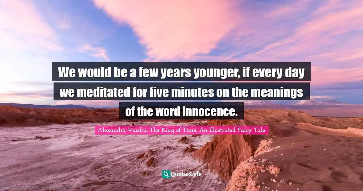 We would be a few years younger, if every day we meditated for five minutes on the meanings of the word innocence.