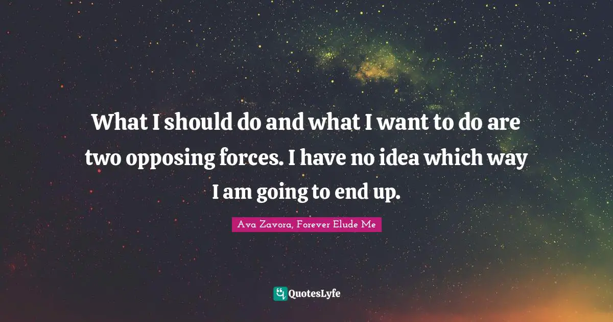 What I should do and what I want to do are two opposing forces. I have no idea which way I am going to end up.
