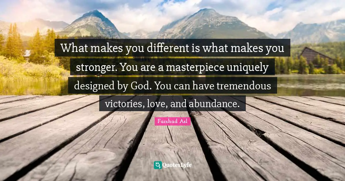 What makes you different is what makes you stronger. You are a masterpiece uniquely designed by God. You can have tremendous victories, love, and abundance.
