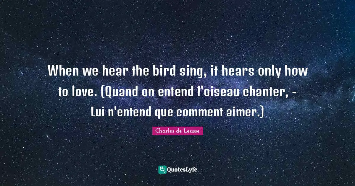 When we hear the bird sing, it hears only how to love. (Quand on entend l'oiseau chanter, - Lui n'entend que comment aimer.)