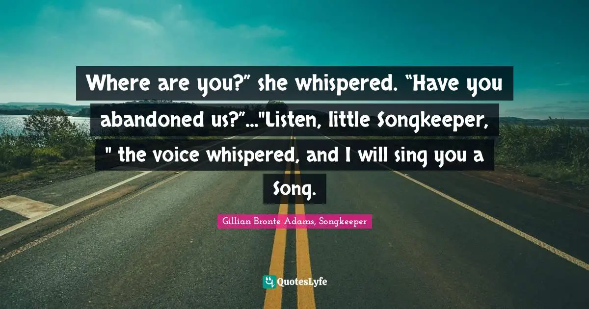 Where are you?” she whispered. “Have you abandoned us?”..."Listen, little Songkeeper, " the voice whispered, and I will sing you a Song.