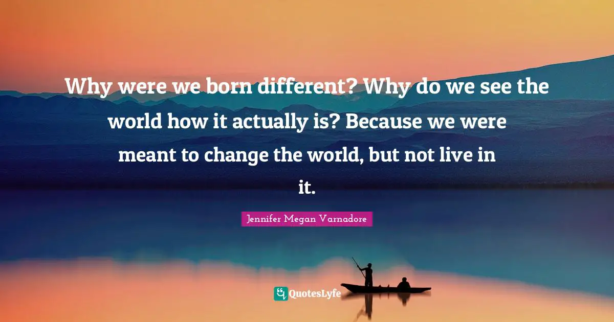 A Different Life Quotes: "Why were we born different? Why do we see the world how it actually is? Because we were meant to change the world, but not live in it."