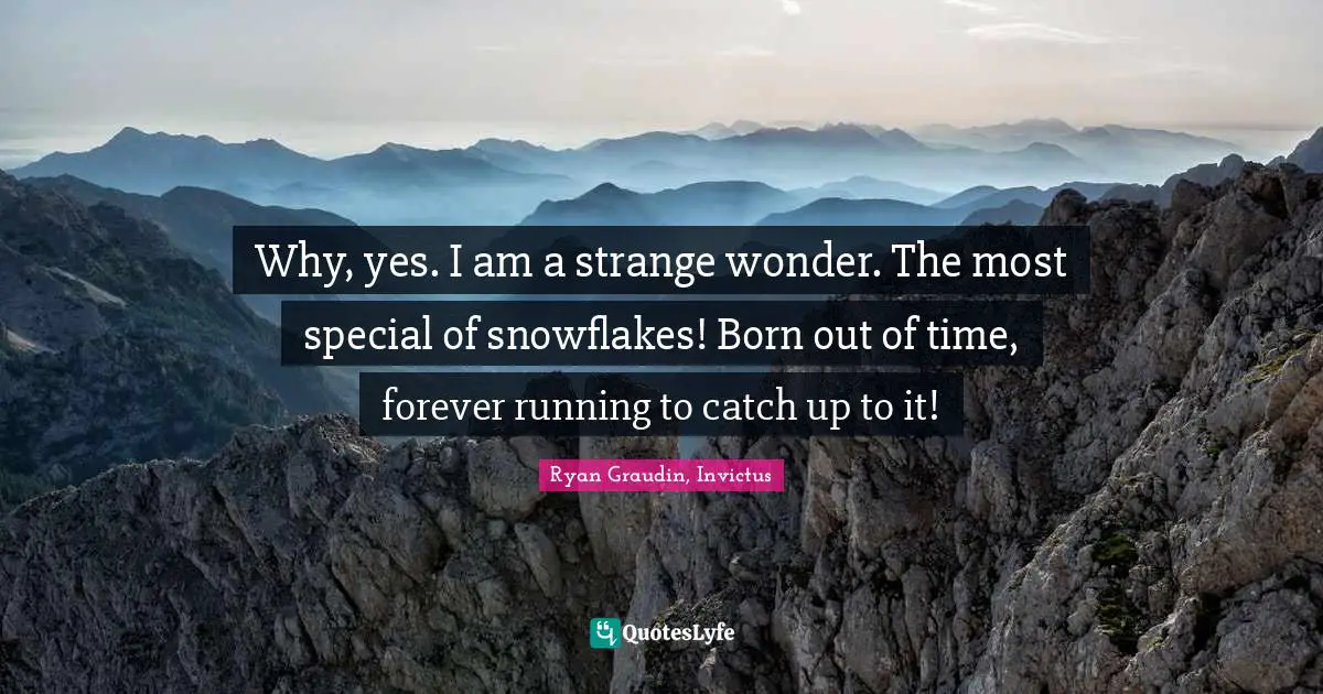 Why, yes. I am a strange wonder. The most special of snowflakes! Born out of time, forever running to catch up to it!
