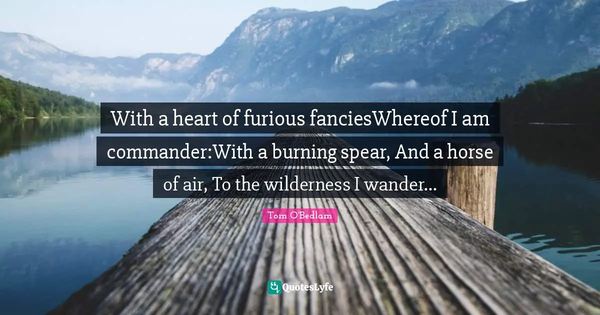 With a heart of furious fanciesWhereof I am commander:With a burning spear, And a horse of air, To the wilderness I wander...