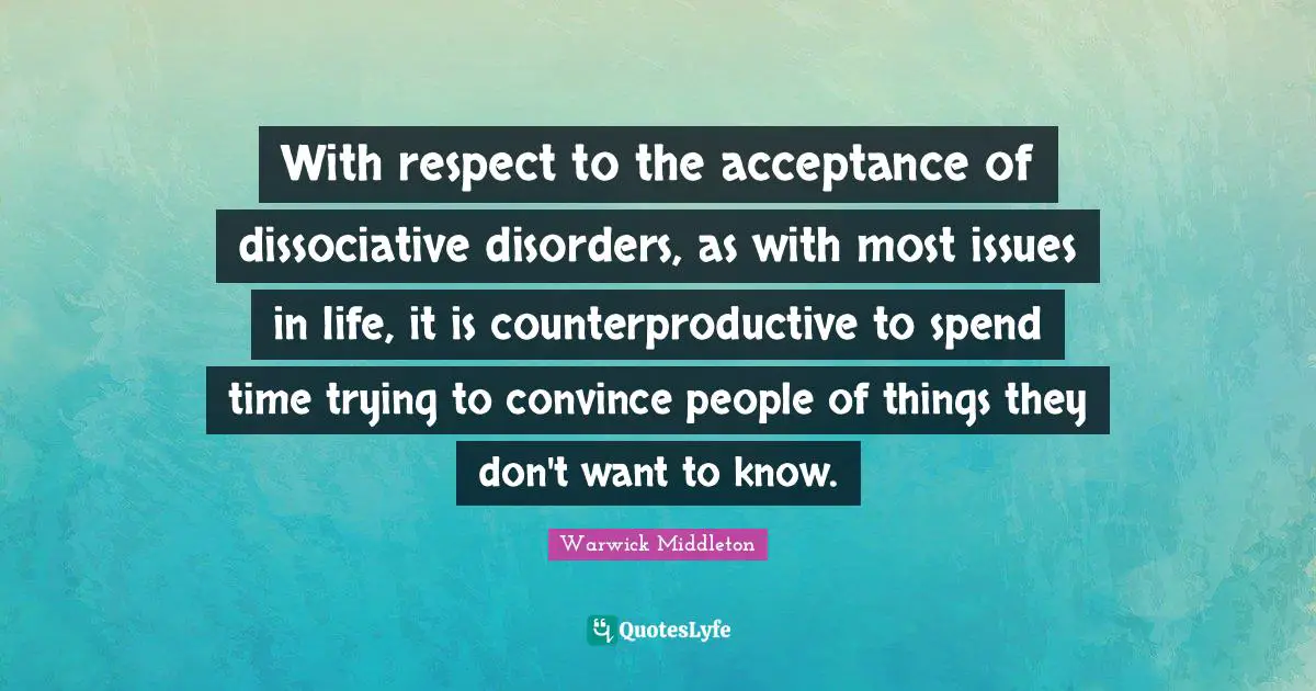 Disorders Quotes: "With respect to the acceptance of dissociative disorders, as with most issues in life, it is counterproductive to spend time trying to convince people of things they don't want to know."