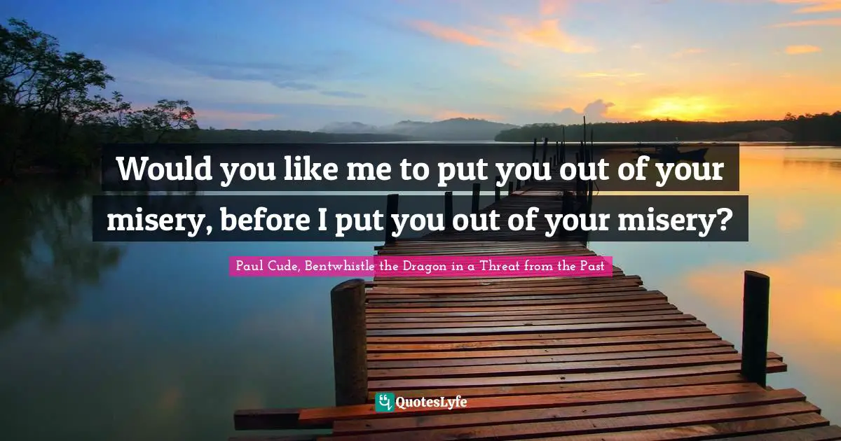 Would you like me to put you out of your misery, before I put you out of your misery?