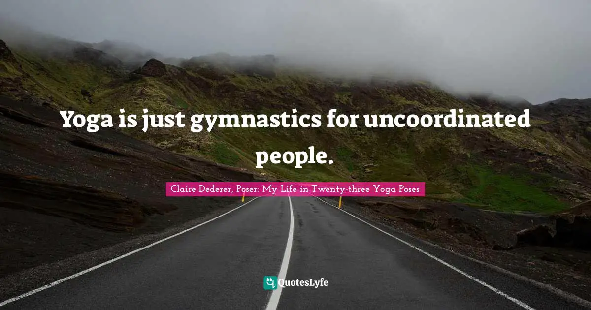 Yoga is just gymnastics for uncoordinated people.