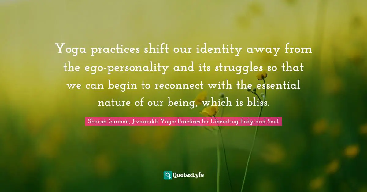 Yoga practices shift our identity away from the ego-personality and its struggles so that we can begin to reconnect with the essential nature of our being, which is bliss.