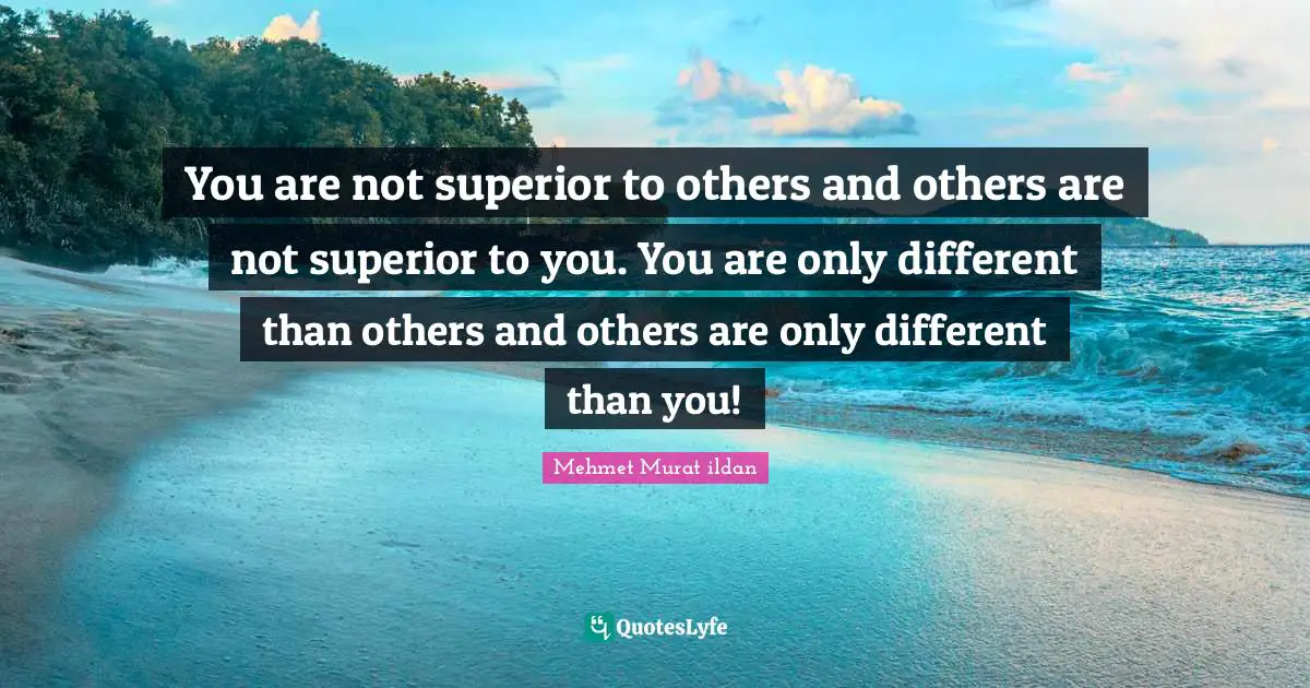 You are not superior to others and others are not superior to you. You are only different than others and others are only different than you!