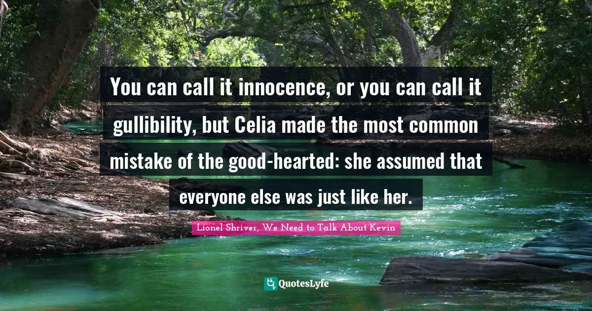 Lionel Shriver Quotes: "You can call it innocence, or you can call it gullibility, but Celia made the most common mistake of the good-hearted: she assumed that everyone else was just like her."