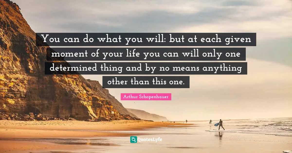 You can do what you will: but at each given moment of your life you can will only one determined thing and by no means anything other than this one.