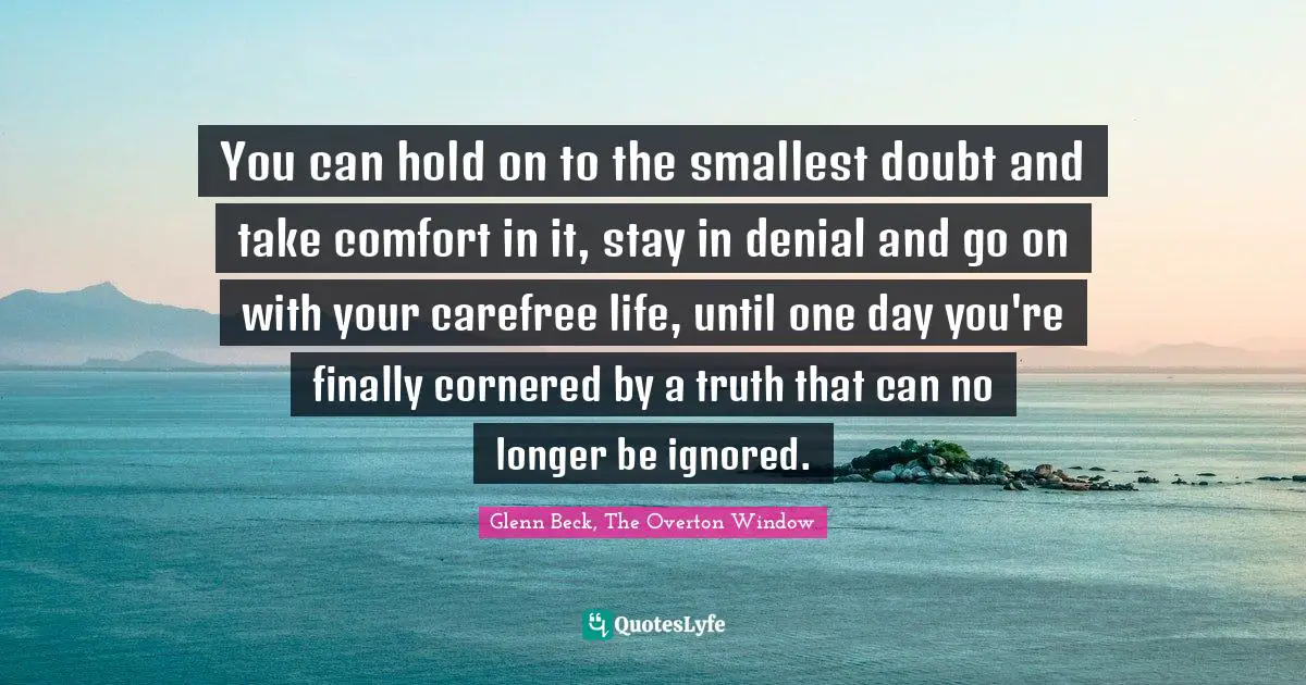 You can hold on to the smallest doubt and take comfort in it, stay in denial and go on with your carefree life, until one day you're finally cornered by a truth that can no longer be ignored.