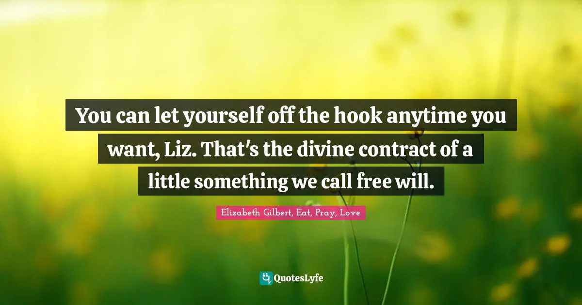 You can let yourself off the hook anytime you want, Liz. That's the divine contract of a little something we call free will.
