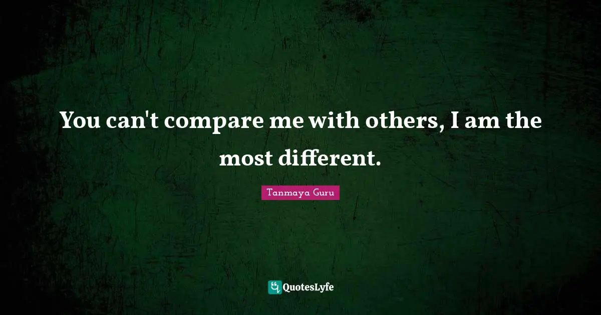 You can't compare me with others, I am the most different.