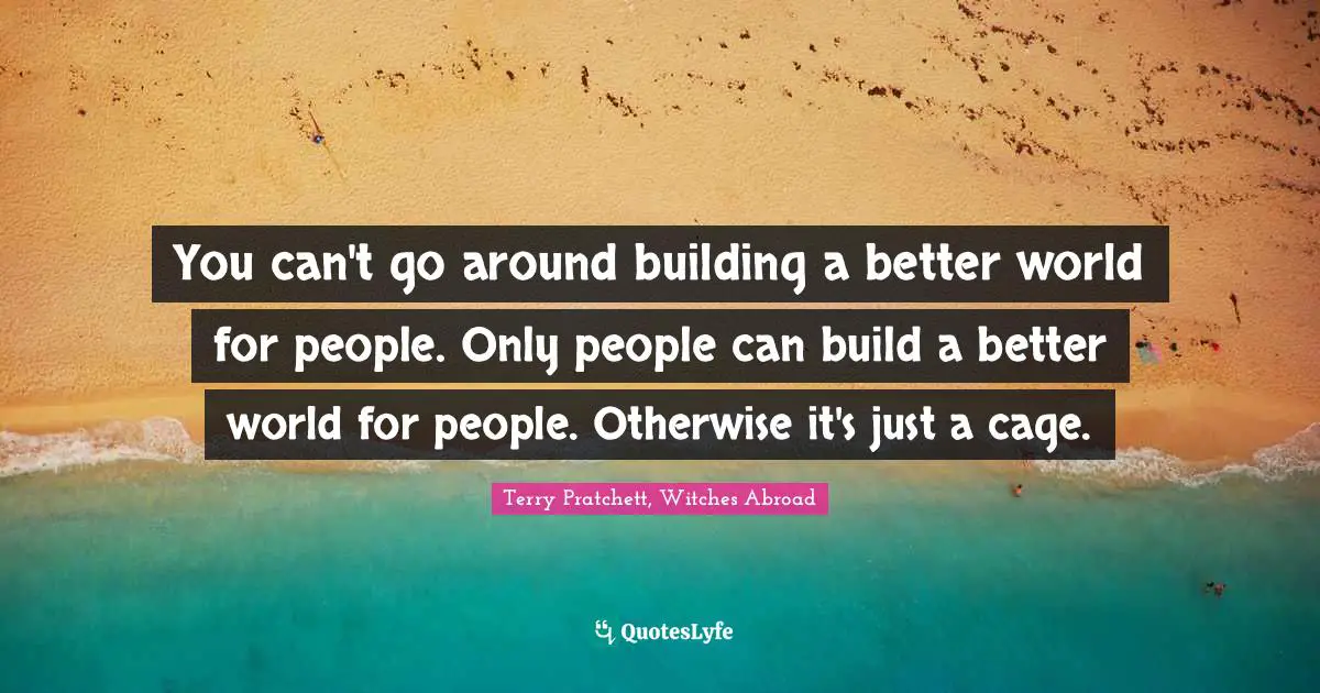 You can't go around building a better world for people. Only people can build a better world for people. Otherwise it's just a cage.