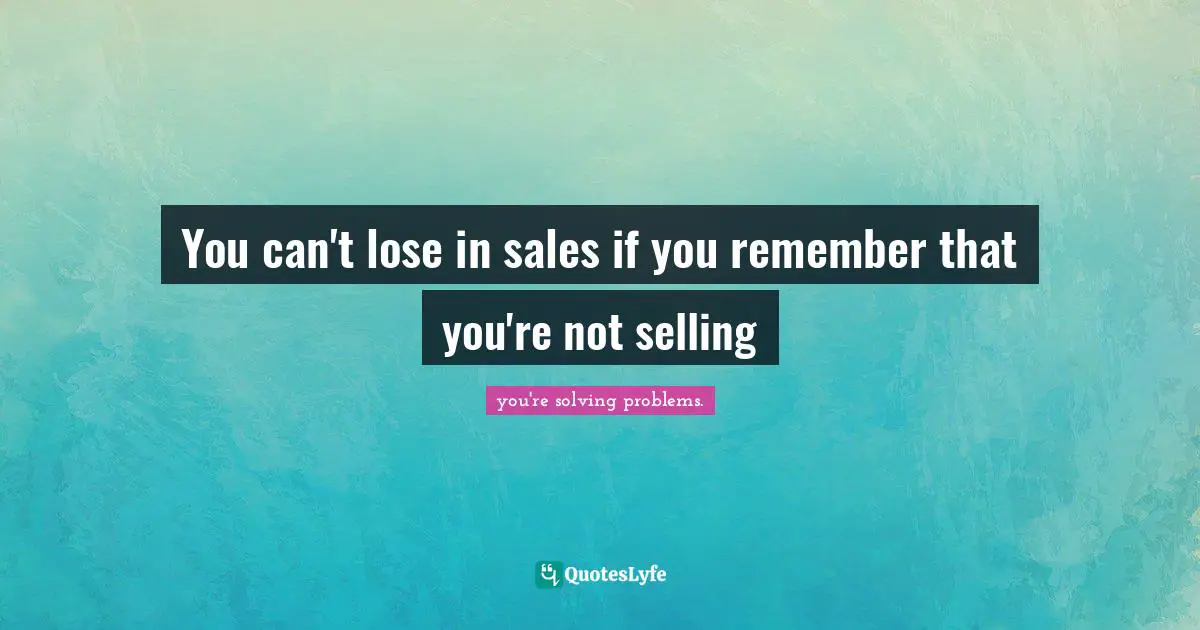 You can't lose in sales if you remember that you're not selling