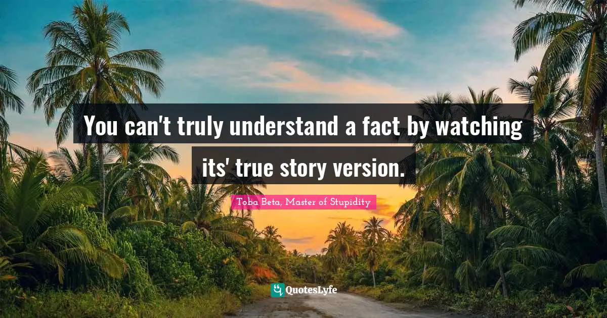 You can't truly understand a fact by watching its' true story version.