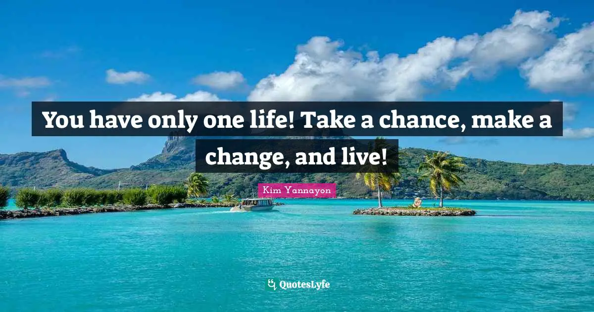 You have only one life! Take a chance, make a change, and live!
