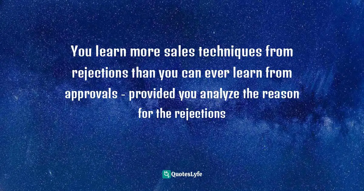 You learn more sales techniques from rejections than you can ever learn from approvals - provided you analyze the reason for the rejections
