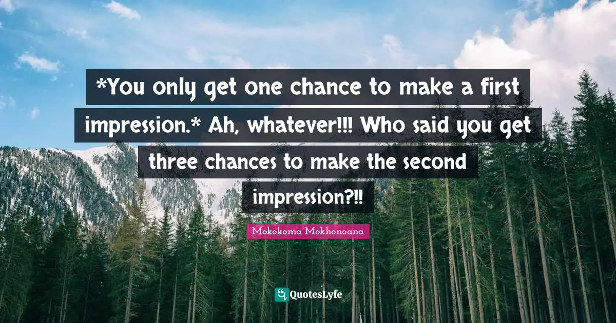 *You only get one chance to make a first impression.* Ah, whatever!!! Who said you get three chances to make the second impression?!!