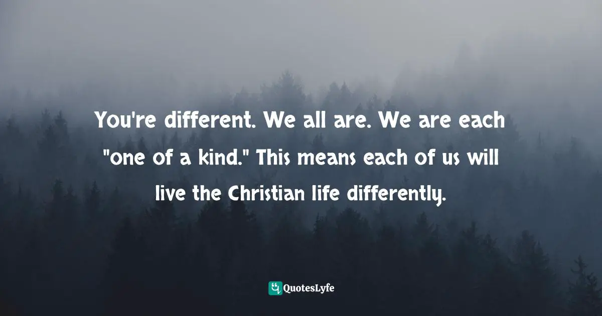 You're different. We all are. We are each "one of a kind." This means each of us will live the Christian life differently.
