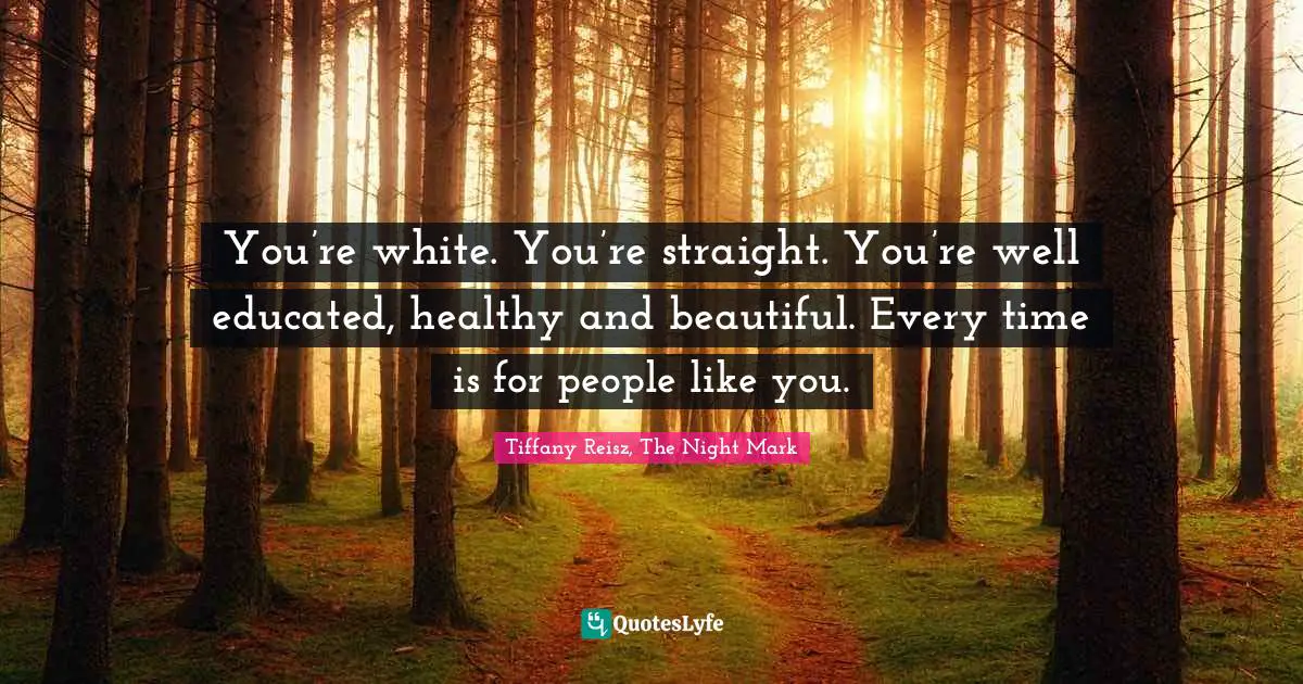 You’re white. You’re straight. You’re well educated, healthy and beautiful. Every time is for people like you.