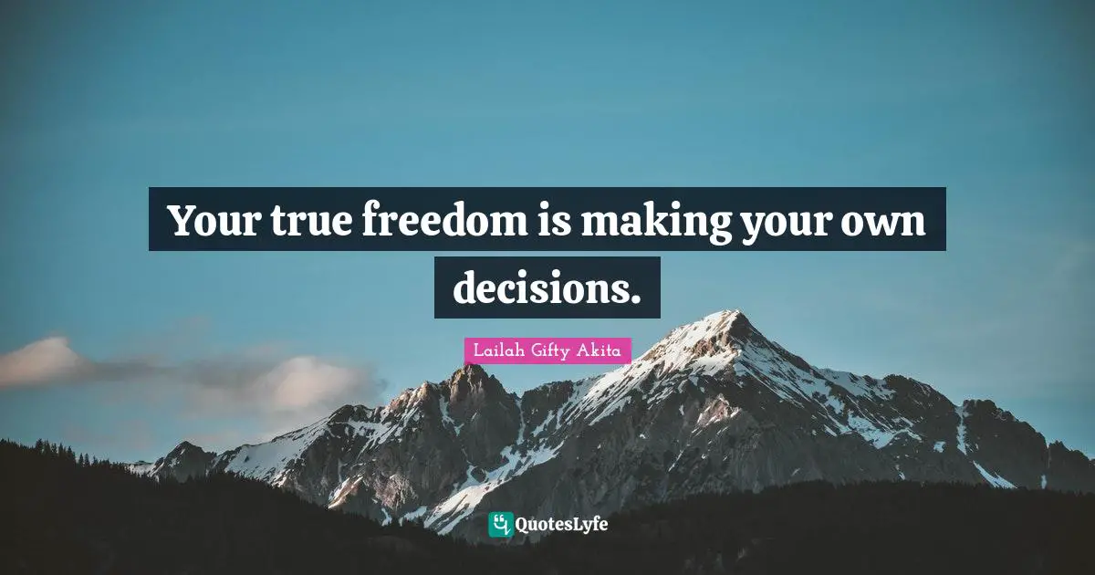 Your true freedom is making your own decisions.